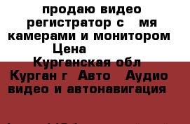 продаю видео регистратор с 4 мя камерами и монитором  › Цена ­ 15 000 - Курганская обл., Курган г. Авто » Аудио, видео и автонавигация   